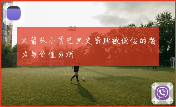火箭队小贾巴里史密斯被低估的潜力与价值分析